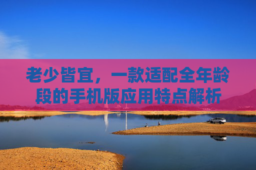 老少皆宜,一款适配全年龄段的手机版应用特点解析 老少皆宜,一款适配全年龄段的手机版应用特点解析