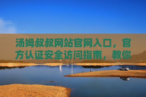 汤姆叔叔网站官网入口,官方认证安全访问指南,教你轻松找到正确入口 汤姆叔叔网站官网入口,官方认证安全访问指南,教你轻松找到正确入口