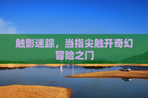 触影迷踪,当指尖触开奇幻冒险之门 触影迷踪,当指尖触开奇幻冒险之门