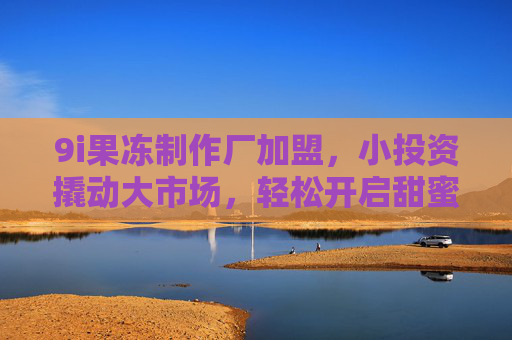 9i果冻制作厂加盟,小投资撬动大市场,轻松开启甜蜜创业路 9i果冻制作厂加盟,小投资撬动大市场,轻松开启甜蜜创业路