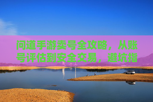 问道手游卖号全攻略,从账号评估到安全交易,避坑指南看这里 问道手游卖号全攻略,从账号评估到安全交易,避坑指南看这里
