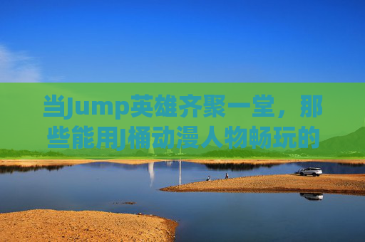 当Jump英雄齐聚一堂,那些能用J桶动漫人物畅玩的游戏 当Jump英雄齐聚一堂,那些能用J桶动漫人物畅玩的游戏
