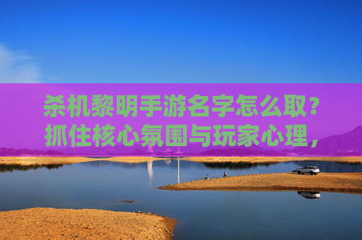 杀机黎明手游名字怎么取？抓住核心氛围与玩家心理，打造令人过目不忘的标题
