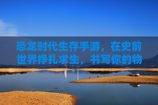 恐龙时代生存手游,在史前世界挣扎求生,书写你的物种传奇 恐龙时代生存手游,在史前世界挣扎求生,书写你的物种传奇