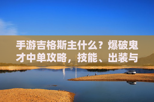 手游吉格斯主什么?爆破鬼才中单攻略,技能、出装与团战思路 手游吉格斯主什么?爆破鬼才中单攻略,技能、出装与团战思路