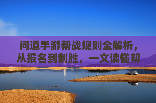 问道手游帮战规则全解析，从报名到制胜，一文读懂帮战核心机制