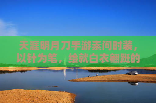 天涯明月刀手游素问时装,以针为笔,绘就白衣翩跹的江湖诗意 天涯明月刀手游素问时装,以针为笔,绘就白衣翩跹的江湖诗意