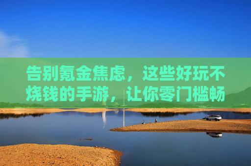 告别氪金焦虑,这些好玩不烧钱的手游,让你零门槛畅享快乐! 告别氪金焦虑,这些好玩不烧钱的手游,让你零门槛畅享快乐!