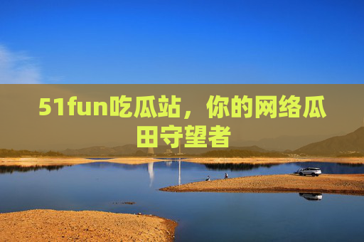 51fun吃瓜站,你的网络瓜田守望者 51fun吃瓜站,你的网络瓜田守望者