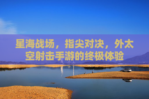 星海战场,指尖对决,外太空射击手游的终极体验 星海战场,指尖对决,外太空射击手游的终极体验