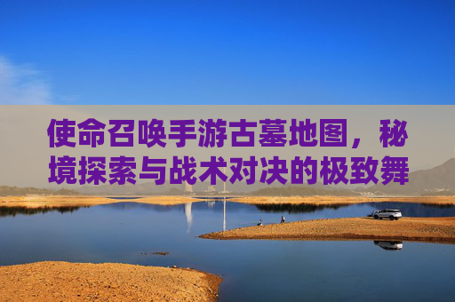 使命召唤手游古墓地图,秘境探索与战术对决的极致舞台 使命召唤手游古墓地图,秘境探索与战术对决的极致舞台
