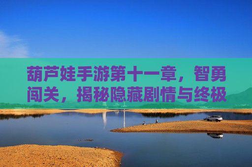 葫芦娃手游第十一章,智勇闯关,揭秘隐藏剧情与终极挑战 葫芦娃手游第十一章,智勇闯关,揭秘隐藏剧情与终极挑战