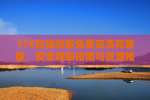 17C在线观看免费高清完整版,安全观影指南与资源推荐 17C在线观看免费高清完整版,安全观影指南与资源推荐