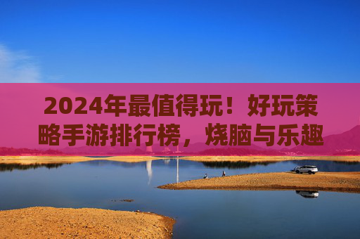 2024年最值得玩!好玩策略手游排行榜,烧脑与乐趣并存 2024年最值得玩!好玩策略手游排行榜,烧脑与乐趣并存