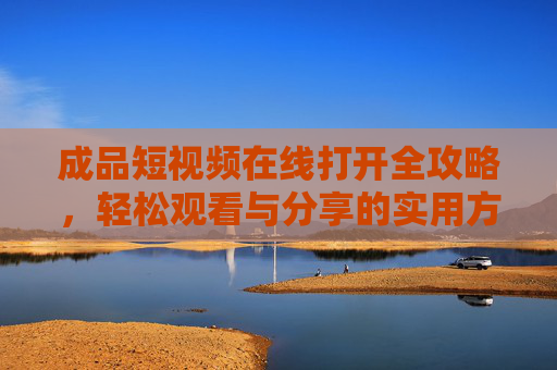 成品短视频在线打开全攻略,轻松观看与分享的实用方法 成品短视频在线打开全攻略,轻松观看与分享的实用方法