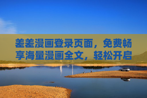 差差漫画登录页面,免费畅享海量漫画全文,轻松开启二次元之旅 差差漫画登录页面,免费畅享海量漫画全文,轻松开启二次元之旅