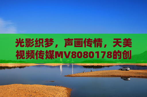 光影织梦，声画传情，天美视频传媒MV8080178的创作密码