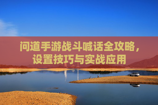 问道手游战斗喊话全攻略,设置技巧与实战应用 问道手游战斗喊话全攻略,设置技巧与实战应用