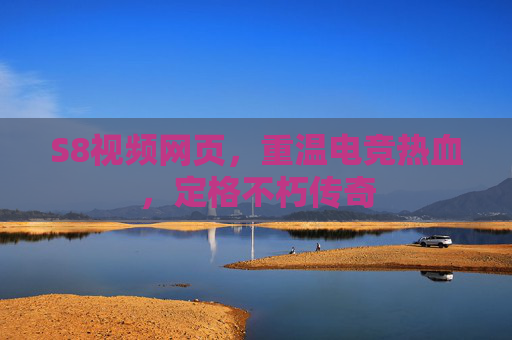 S8视频网页,重温电竞热血,定格不朽传奇 S8视频网页,重温电竞热血,定格不朽传奇