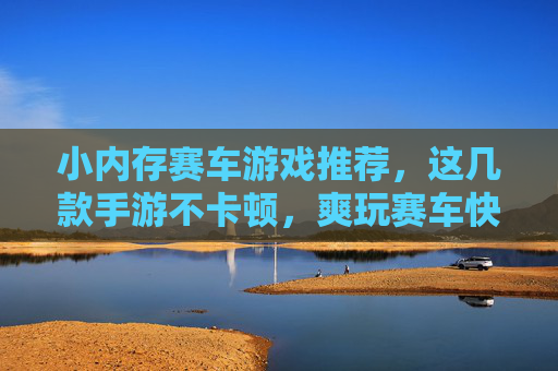 小内存赛车游戏推荐,这几款手游不卡顿,爽玩赛车快感! 小内存赛车游戏推荐,这几款手游不卡顿,爽玩赛车快感!