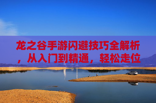 龙之谷手游闪避技巧全解析,从入门到精通,轻松走位规避伤害 龙之谷手游闪避技巧全解析,从入门到精通,轻松走位规避伤害