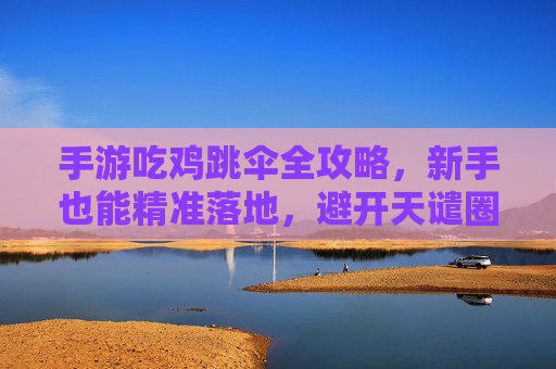 手游吃鸡跳伞全攻略,新手也能精准落地,避开天谴圈! 手游吃鸡跳伞全攻略,新手也能精准落地,避开天谴圈!