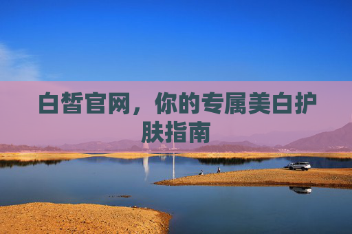 白皙官网,你的专属美白护肤指南 白皙官网,你的专属美白护肤指南
