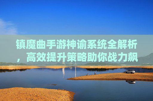 镇魔曲手游神谕系统全解析,高效提升策略助你战力飙升 镇魔曲手游神谕系统全解析,高效提升策略助你战力飙升