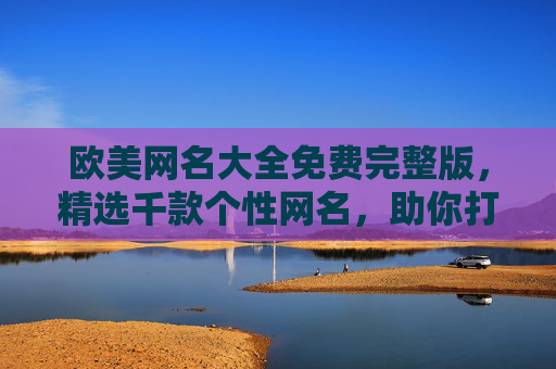 欧美网名大全免费完整版,精选千款个性网名,助你打造独特网络身份 欧美网名大全免费完整版,精选千款个性网名,助你打造独特网络身份