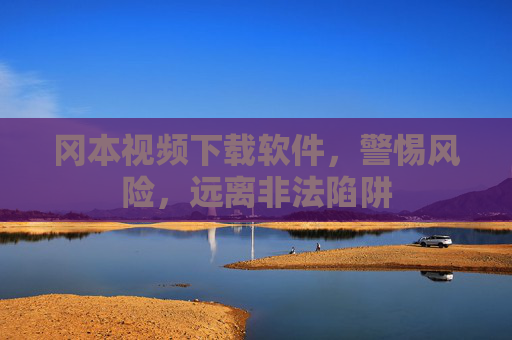 冈本视频下载软件,警惕风险,远离非法陷阱 冈本视频下载软件,警惕风险,远离非法陷阱