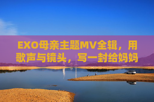EXO母亲主题MV全辑，用歌声与镜头，写一封给妈妈的情书