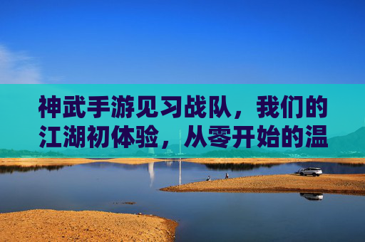 神武手游见习战队,我们的江湖初体验,从零开始的温暖陪伴 神武手游见习战队,我们的江湖初体验,从零开始的温暖陪伴
