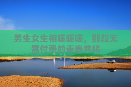 男生女生相嗟嗟嗟，那段无需付费的青春共鸣
