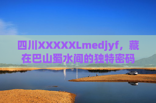 四川XXXXXLmedjyf，藏在巴山蜀水间的独特密码