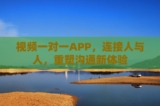 视频一对一APP，连接人与人，重塑沟通新体验