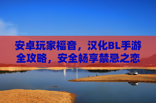 安卓玩家福音,汉化BL手游全攻略,安全畅享禁忌之恋 安卓玩家福音,汉化BL手游全攻略,安全畅享禁忌之恋