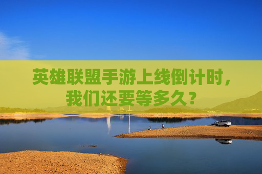 英雄联盟手游上线倒计时,我们还要等多久? 英雄联盟手游上线倒计时,我们还要等多久?