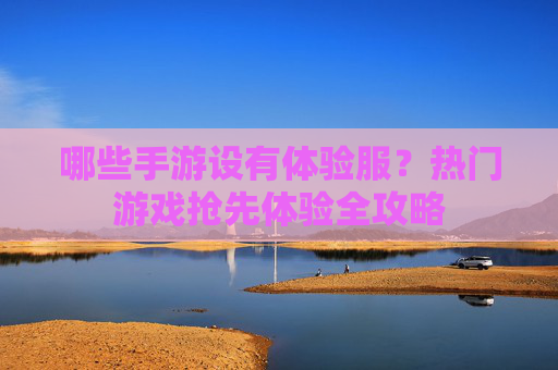 哪些手游设有体验服？热门游戏抢先体验全攻略