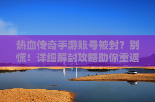 热血传奇手游账号被封?别慌!详细解封攻略助你重返玛法大陆 热血传奇手游账号被封?别慌!详细解封攻略助你重返玛法大陆