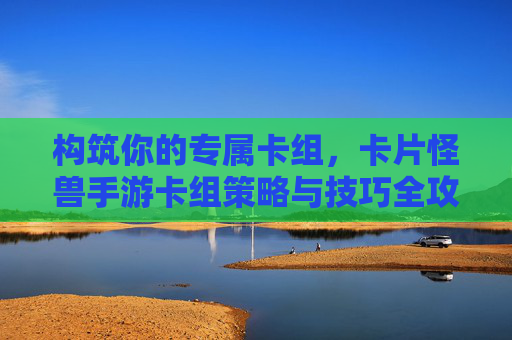 构筑你的专属卡组,卡片怪兽手游卡组策略与技巧全攻略 构筑你的专属卡组,卡片怪兽手游卡组策略与技巧全攻略