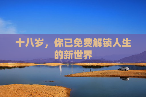 十八岁,你已免费解锁人生的新世界 十八岁,你已免费解锁人生的新世界