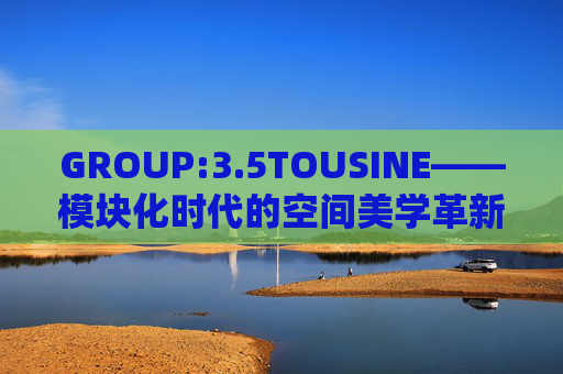 GROUP:3.5TOUSINE——模块化时代的空间美学革新 GROUP:3.5TOUSINE——模块化时代的空间美学革新