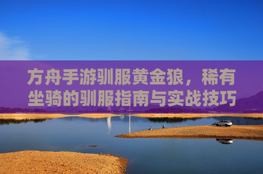 方舟手游驯服黄金狼,稀有坐骑的驯服指南与实战技巧 方舟手游驯服黄金狼,稀有坐骑的驯服指南与实战技巧