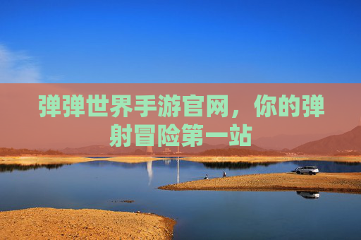 弹弹世界手游官网,你的弹射冒险第一站 弹弹世界手游官网,你的弹射冒险第一站