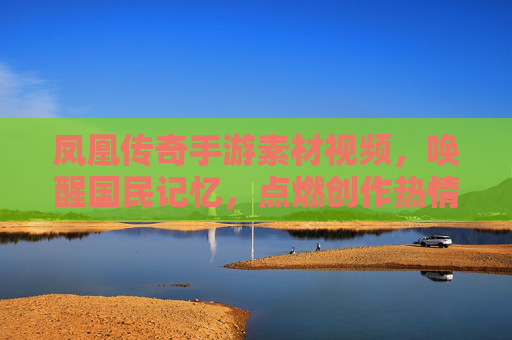 凤凰传奇手游素材视频，唤醒国民记忆，点燃创作热情