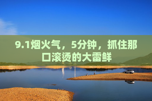 9.1烟火气,5分钟,抓住那口滚烫的大雷鲜 9.1烟火气,5分钟,抓住那口滚烫的大雷鲜