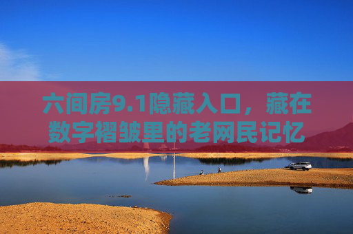六间房9.1隐藏入口，藏在数字褶皱里的老网民记忆