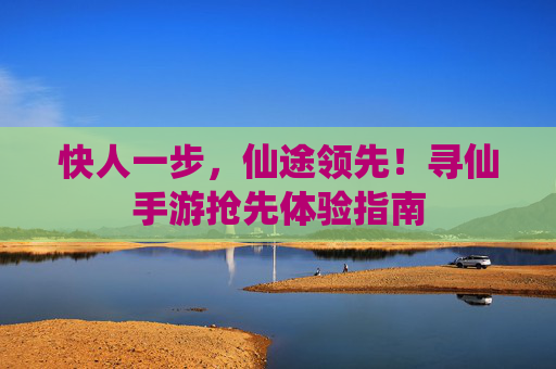 快人一步,仙途领先!寻仙手游抢先体验指南 快人一步,仙途领先!寻仙手游抢先体验指南