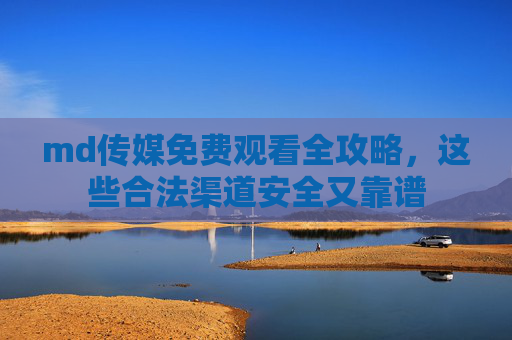 md传媒免费观看全攻略,这些合法渠道安全又靠谱 md传媒免费观看全攻略,这些合法渠道安全又靠谱