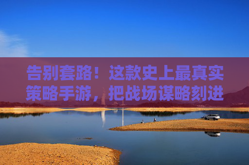 告别套路!这款史上最真实策略手游,把战场谋略刻进DNA里 告别套路!这款史上最真实策略手游,把战场谋略刻进DNA里